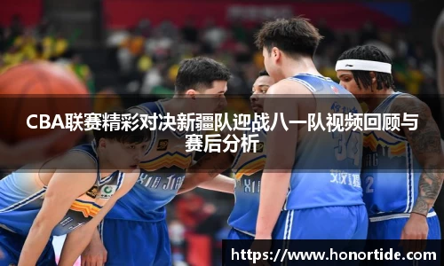 CBA联赛精彩对决新疆队迎战八一队视频回顾与赛后分析