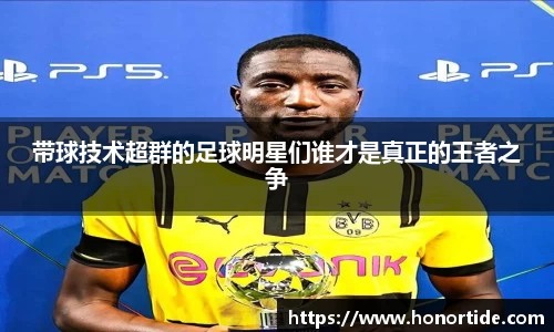 带球技术超群的足球明星们谁才是真正的王者之争