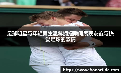 足球明星与年轻男生温馨拥抱瞬间展现友谊与热爱足球的激情